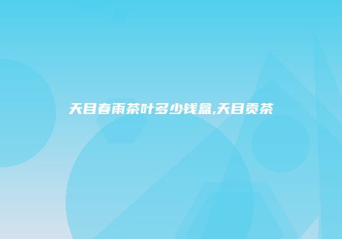 天目春雨茶叶多少钱盒,天目贡茶