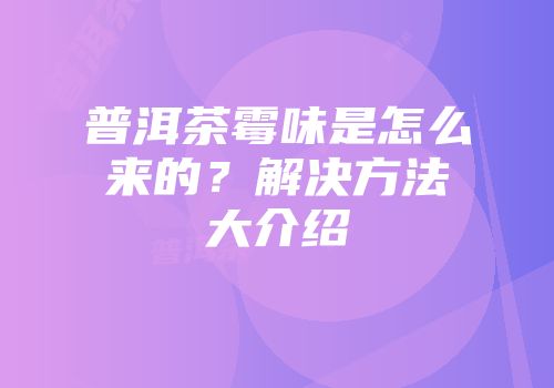 普洱茶霉味是怎么来的？解决方法大介绍