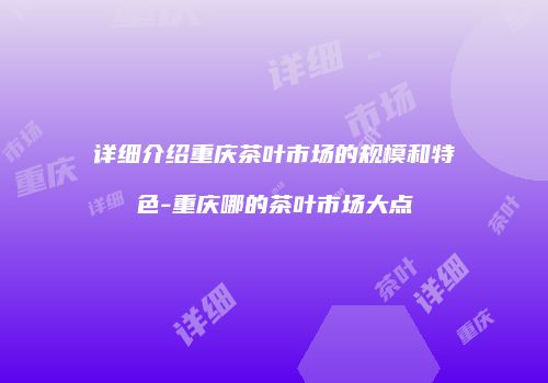 详细介绍重庆茶叶市场的规模和特色-重庆哪的茶叶市场大点