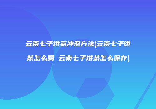 云南七子饼茶冲泡方法(云南七子饼茶怎么喝 云南七子饼茶怎么保存)