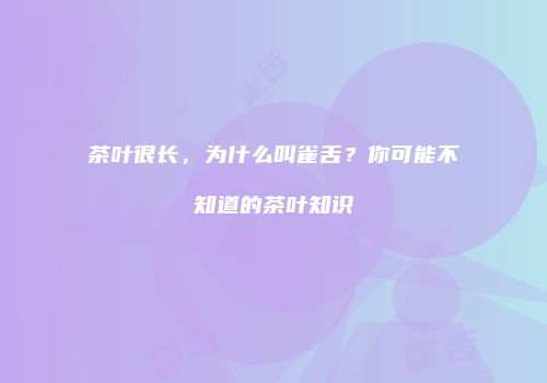 茶叶很长，为什么叫雀舌？你可能不知道的茶叶知识