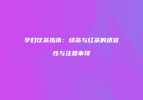 孕妇饮茶指南：绿茶与红茶的适宜性与注意事项