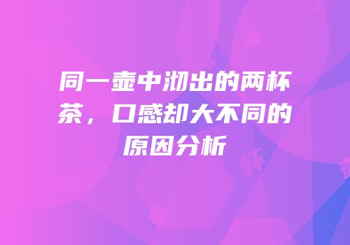 同一壶中沏出的两杯茶，口感却大不同的原因分析