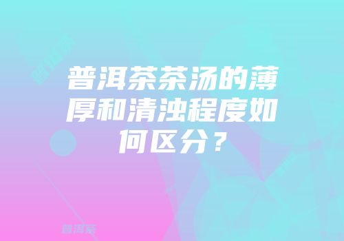 普洱茶茶汤的薄厚和清浊程度如何区分？