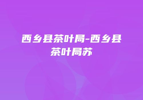 西乡县茶叶局-西乡县茶叶局苏