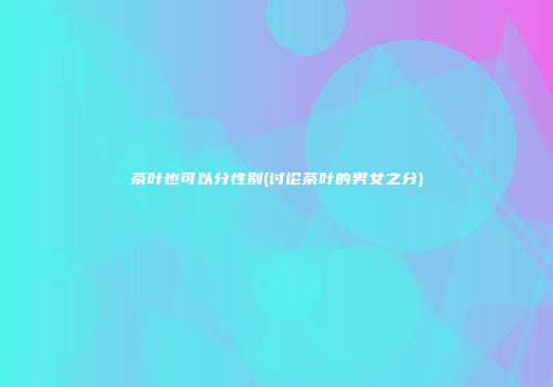 茶叶也可以分性别(讨论茶叶的男女之分)