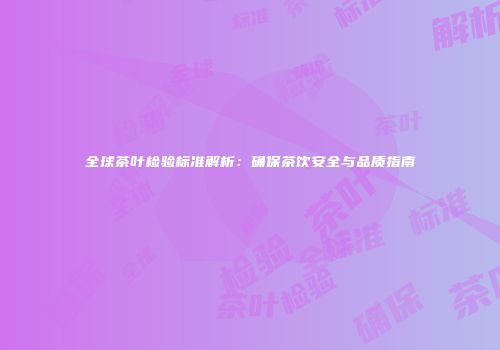 全球茶叶检验标准解析：确保茶饮安全与品质指南