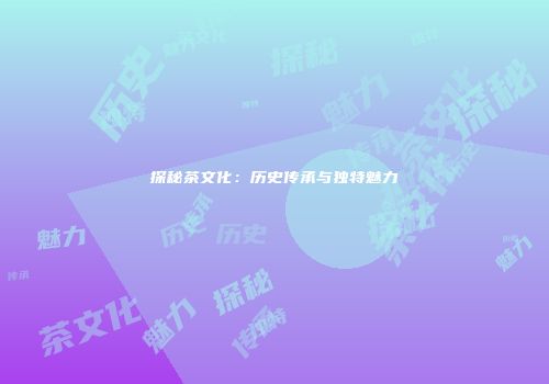 探秘茶文化：历史传承与独特魅力