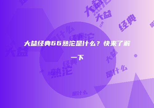 大益经典66熟沱是什么？快来了解一下