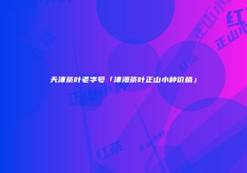 天津茶叶老字号「津漫茶叶正山小种价格」
