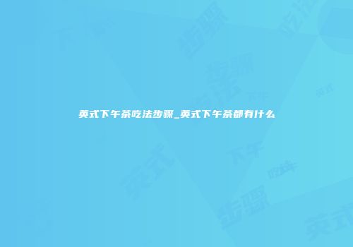 英式下午茶吃法步骤_英式下午茶都有什么