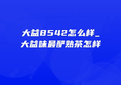 大益8542怎么样_大益味最酽熟茶怎样