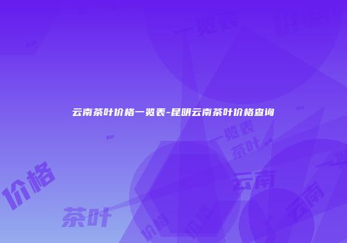 云南茶叶价格一览表-昆明云南茶叶价格查询