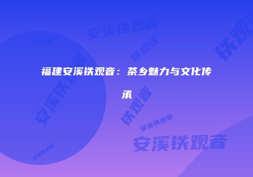 福建安溪铁观音：茶乡魅力与文化传承