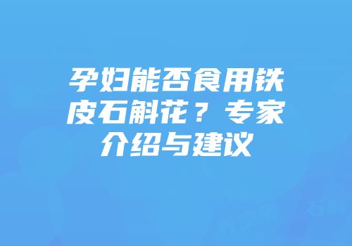 孕妇能否食用铁皮石斛花？专家介绍与建议
