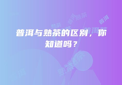 普洱与熟茶的区别，你知道吗？
