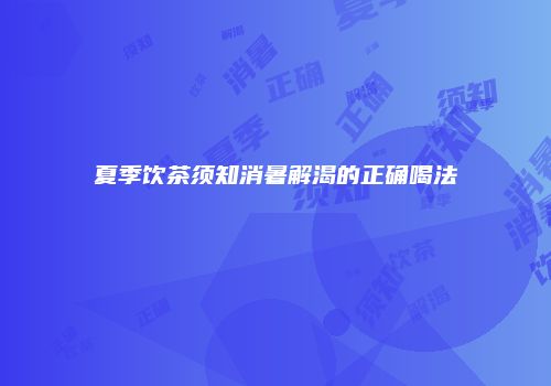 夏季饮茶须知消暑解渴的正确喝法