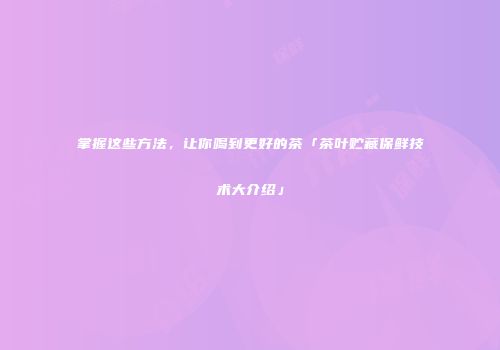 掌握这些方法，让你喝到更好的茶「茶叶贮藏保鲜技术大介绍」