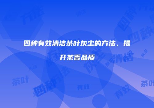 四种有效清洁茶叶灰尘的方法，提升茶香品质