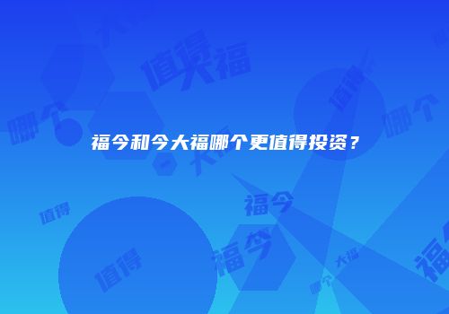 福今和今大福哪个更值得投资？