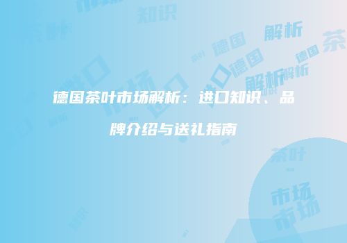 德国茶叶市场解析：进口知识、品牌介绍与送礼指南