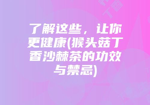 了解这些，让你更健康(猴头菇丁香沙棘茶的功效与禁忌)