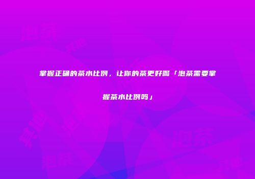掌握正确的茶水比例，让你的茶更好喝「泡茶需要掌握茶水比例吗」