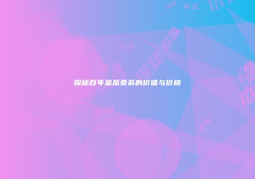 探秘百年金瓜贡茶的价值与价格