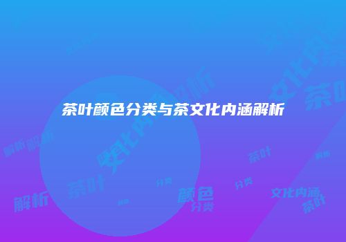 茶叶颜色分类与茶文化内涵解析