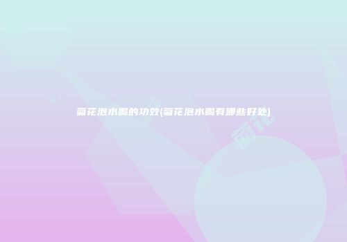 菊花泡水喝的功效(菊花泡水喝有哪些好处)