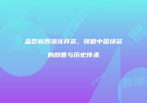 品尝新西湖龙井茶，领略中国绿茶的醇香与历史传承