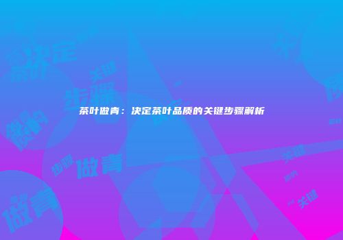 茶叶做青：决定茶叶品质的关键步骤解析