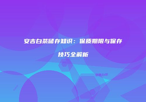 安吉白茶储存知识：保质期限与保存技巧全解析