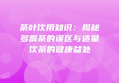 茶叶饮用知识：揭秘多喝茶的误区与适量饮茶的健康益处