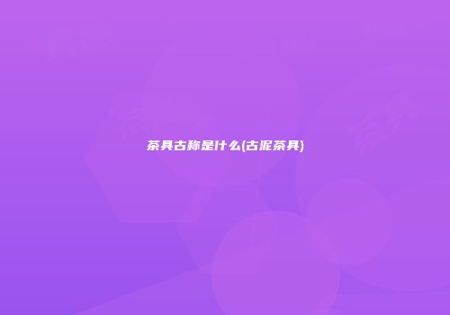 茶具古称是什么(古泥茶具)