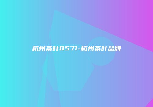 杭州茶叶0571-杭州茶叶品牌