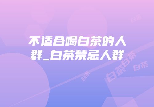 不适合喝白茶的人群_白茶禁忌人群