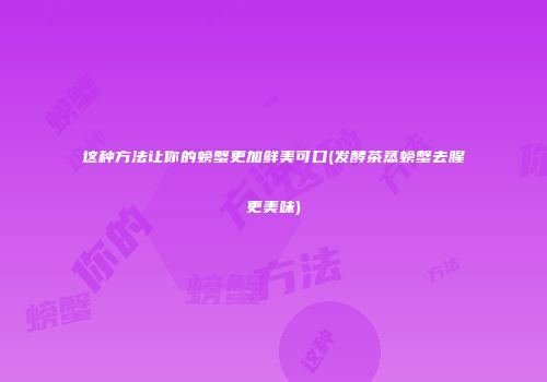 这种方法让你的螃蟹更加鲜美可口(发酵茶蒸螃蟹去腥更美味)