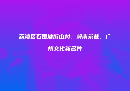 荔湾区石围塘街山村：岭南茶巷，广州文化新名片