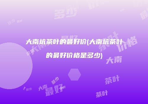 大南坑茶叶的最好价(大南坑茶叶的最好价格是多少)