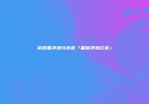 紫砂壶冲泡乌龙茶「盖碗冲泡红茶」