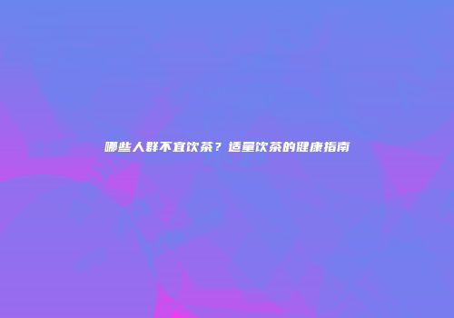 哪些人群不宜饮茶？适量饮茶的健康指南