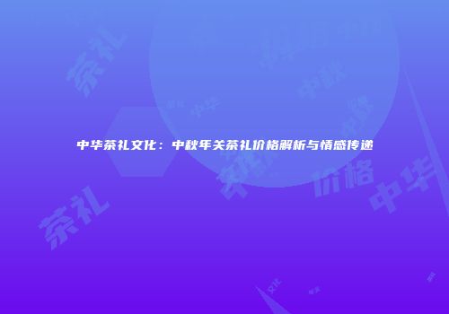 中华茶礼文化：中秋年关茶礼价格解析与情感传递