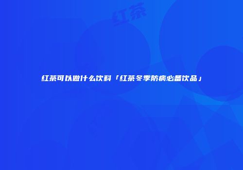 红茶可以做什么饮料「红茶冬季防病必备饮品」