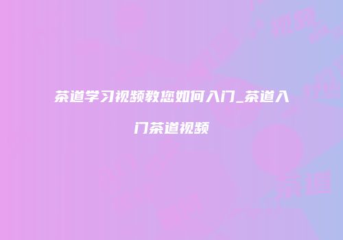 茶道学习视频教您如何入门_茶道入门茶道视频