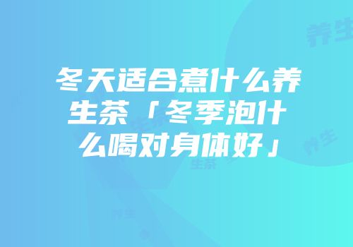 冬天适合煮什么养生茶「冬季泡什么喝对身体好」