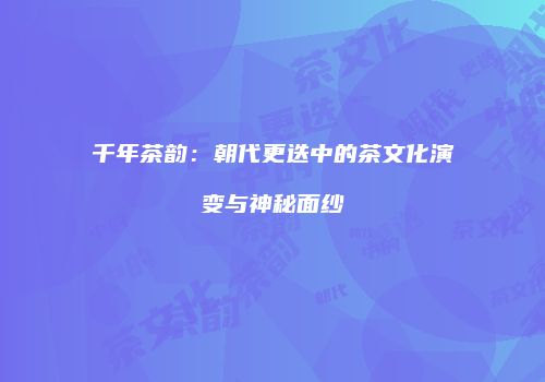千年茶韵：朝代更迭中的茶文化演变与神秘面纱