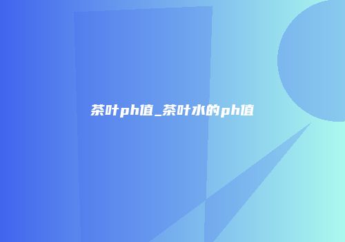 茶叶ph值_茶叶水的ph值