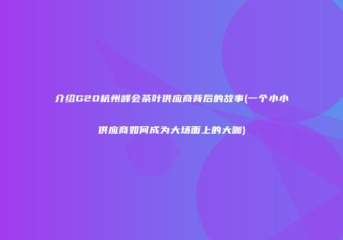 介绍G20杭州峰会茶叶供应商背后的故事(一个小小供应商如何成为大场面上的大咖)
