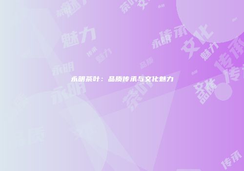 永明茶叶：品质传承与文化魅力